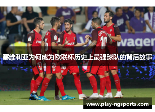 塞维利亚为何成为欧联杯历史上最强球队的背后故事 塞维利亚为何成为欧联杯历史上最强球队的背后故事