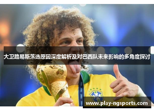 大卫路易斯落选原因深度解析及对巴西队未来影响的多角度探讨