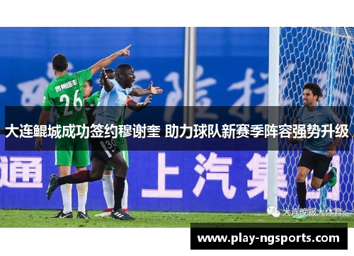 大连鲲城成功签约穆谢奎 助力球队新赛季阵容强势升级 大连鲲城成功签约穆谢奎 助力球队新赛季阵容强势升级