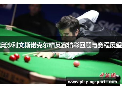 奥沙利文斯诺克尔精英赛精彩回顾与赛程展望 奥沙利文斯诺克尔精英赛精彩回顾与赛程展望