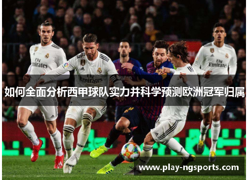 如何全面分析西甲球队实力并科学预测欧洲冠军归属