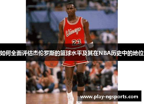 如何全面评估杰伦罗斯的篮球水平及其在NBA历史中的地位 如何全面评估杰伦罗斯的篮球水平及其在NBA历史中的地位