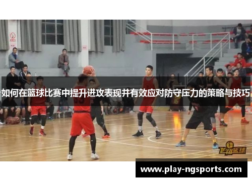 如何在篮球比赛中提升进攻表现并有效应对防守压力的策略与技巧 如何在篮球比赛中提升进攻表现并有效应对防守压力的策略与技巧