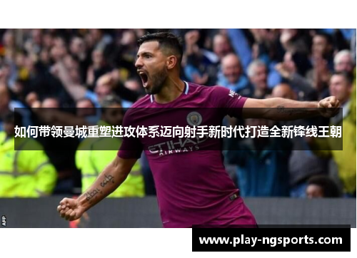 如何带领曼城重塑进攻体系迈向射手新时代打造全新锋线王朝