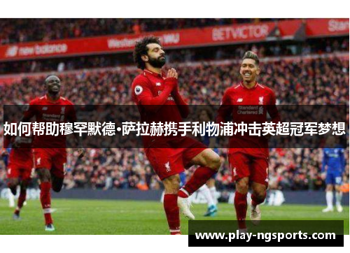 如何帮助穆罕默德·萨拉赫携手利物浦冲击英超冠军梦想