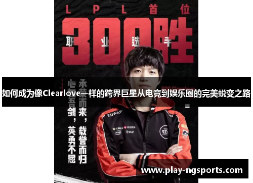如何成为像Clearlove一样的跨界巨星从电竞到娱乐圈的完美蜕变之路 如何成为像Clearlove一样的跨界巨星从电竞到娱乐圈的完美蜕变之路