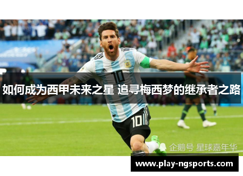 如何成为西甲未来之星 追寻梅西梦的继承者之路 如何成为西甲未来之星 追寻梅西梦的继承者之路