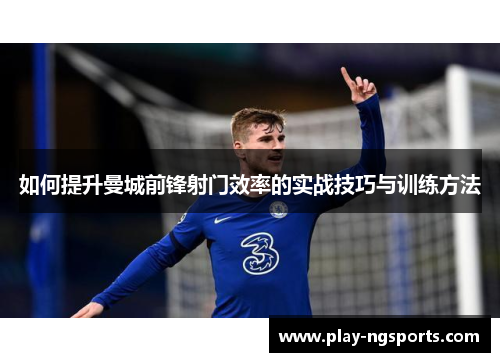 如何提升曼城前锋射门效率的实战技巧与训练方法