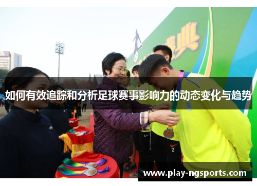 如何有效追踪和分析足球赛事影响力的动态变化与趋势 如何有效追踪和分析足球赛事影响力的动态变化与趋势