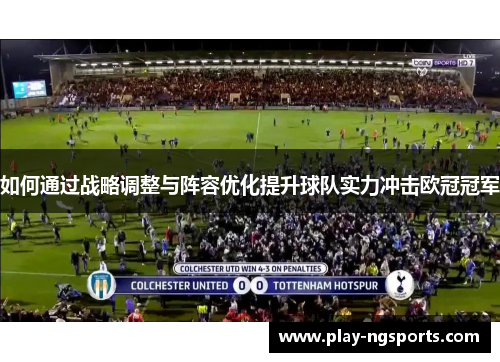 如何通过战略调整与阵容优化提升球队实力冲击欧冠冠军