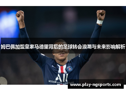 姆巴佩加盟皇家马德里背后的足球转会浪潮与未来影响解析
