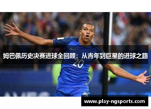 姆巴佩历史决赛进球全回顾：从青年到巨星的进球之路