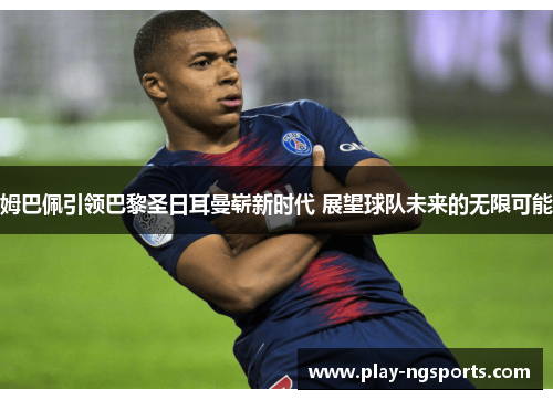 姆巴佩引领巴黎圣日耳曼崭新时代 展望球队未来的无限可能