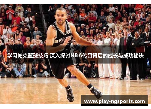 学习帕克篮球技巧 深入探讨NBA传奇背后的成长与成功秘诀