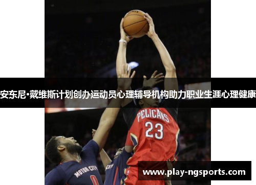 安东尼·戴维斯计划创办运动员心理辅导机构助力职业生涯心理健康