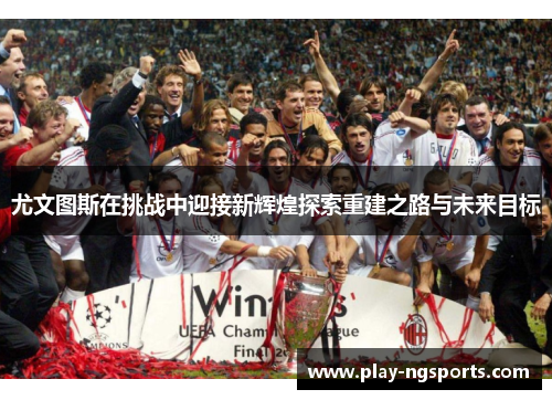 尤文图斯在挑战中迎接新辉煌探索重建之路与未来目标