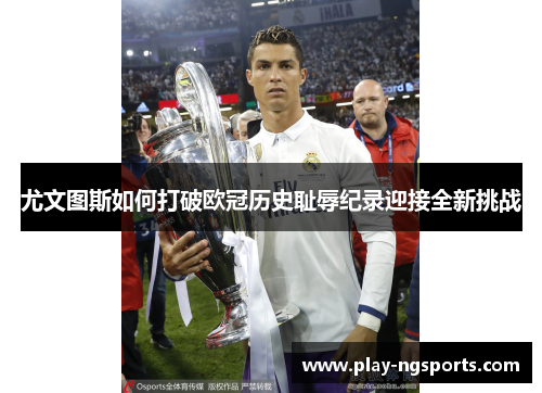 尤文图斯如何打破欧冠历史耻辱纪录迎接全新挑战