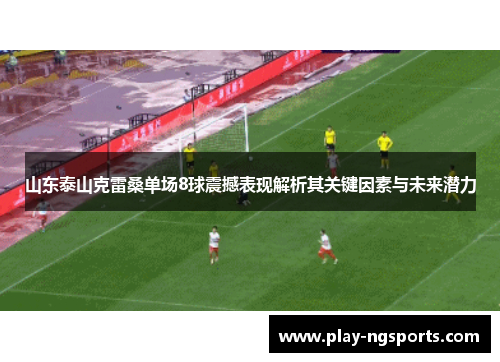 山东泰山克雷桑单场8球震撼表现解析其关键因素与未来潜力
