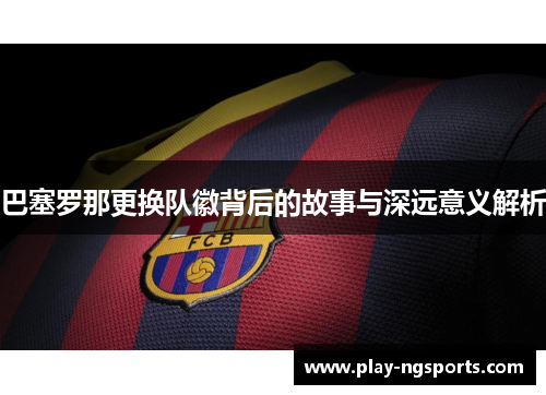 巴塞罗那更换队徽背后的故事与深远意义解析
