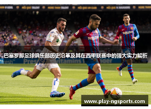 巴塞罗那足球俱乐部历史沿革及其在西甲联赛中的强大实力解析