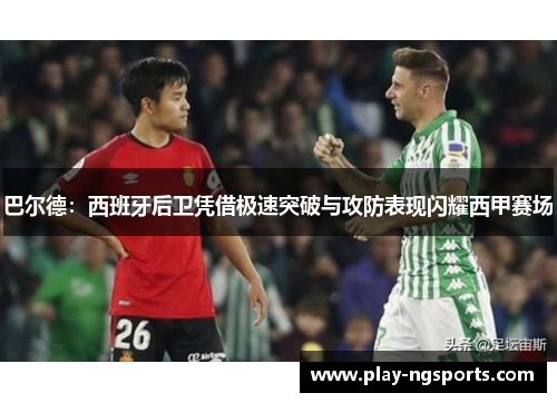 巴尔德：西班牙后卫凭借极速突破与攻防表现闪耀西甲赛场