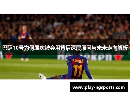 巴萨10号为何屡次被弃用背后深层原因与未来走向解析