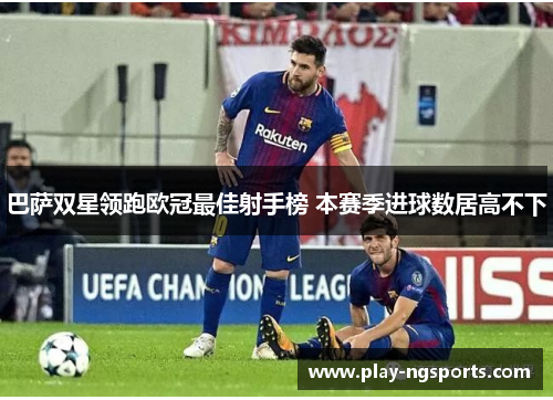 巴萨双星领跑欧冠最佳射手榜 本赛季进球数居高不下