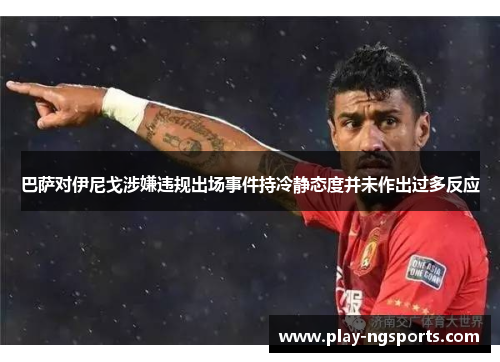 巴萨对伊尼戈涉嫌违规出场事件持冷静态度并未作出过多反应