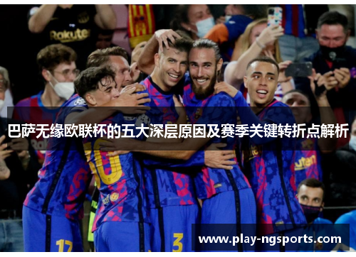 巴萨无缘欧联杯的五大深层原因及赛季关键转折点解析