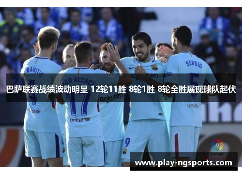 巴萨联赛战绩波动明显 12轮11胜 8轮1胜 8轮全胜展现球队起伏