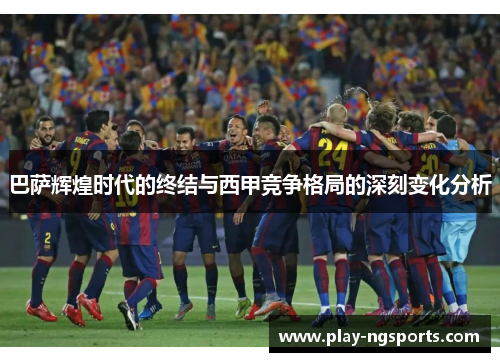 巴萨辉煌时代的终结与西甲竞争格局的深刻变化分析