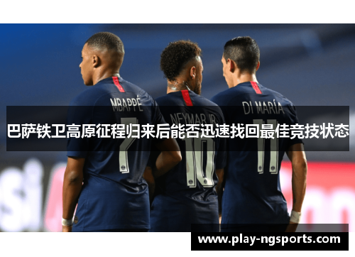 巴萨铁卫高原征程归来后能否迅速找回最佳竞技状态