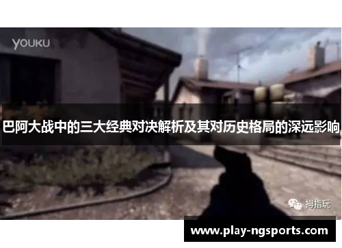 巴阿大战中的三大经典对决解析及其对历史格局的深远影响