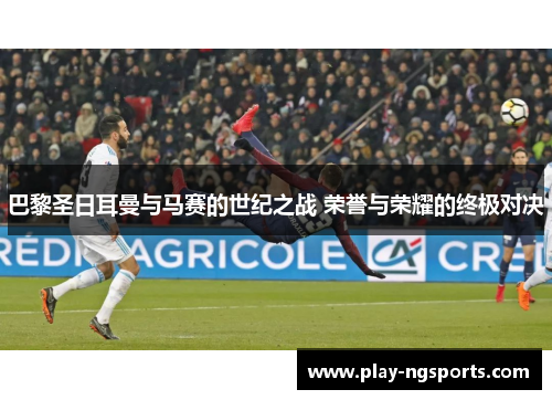 巴黎圣日耳曼与马赛的世纪之战 荣誉与荣耀的终极对决