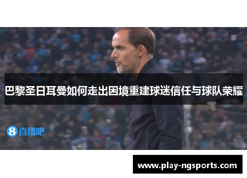 巴黎圣日耳曼如何走出困境重建球迷信任与球队荣耀