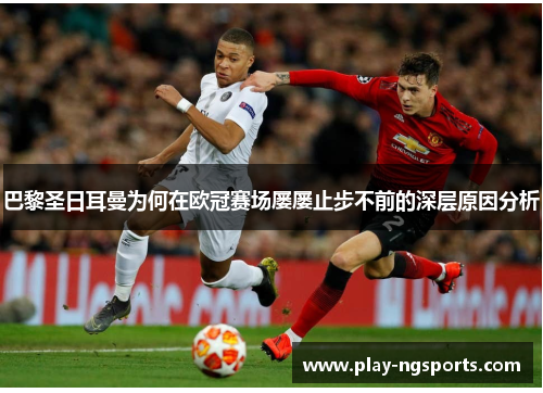 巴黎圣日耳曼为何在欧冠赛场屡屡止步不前的深层原因分析