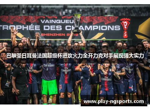 巴黎圣日耳曼法国超级杯进攻火力全开力克对手展现强大实力