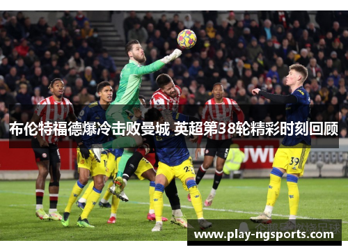 布伦特福德爆冷击败曼城 英超第38轮精彩时刻回顾