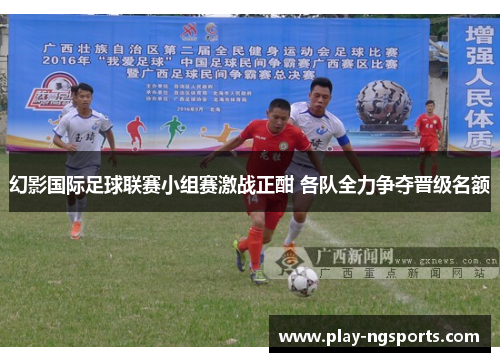 幻影国际足球联赛小组赛激战正酣 各队全力争夺晋级名额