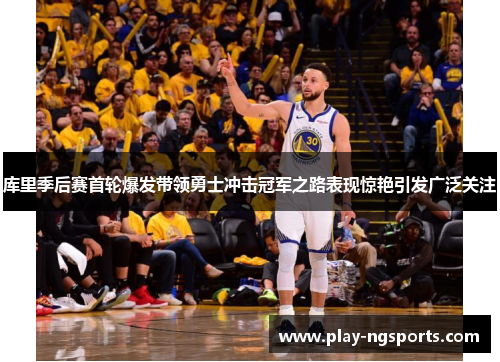 库里季后赛首轮爆发带领勇士冲击冠军之路表现惊艳引发广泛关注