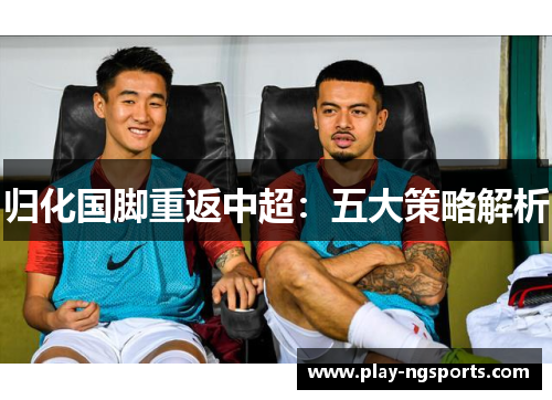 归化国脚重返中超：五大策略解析