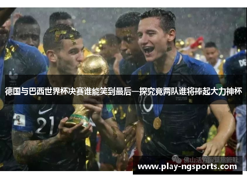 德国与巴西世界杯决赛谁能笑到最后一探究竟两队谁将捧起大力神杯 德国与巴西世界杯决赛谁能笑到最后一探究竟两队谁将捧起大力神杯