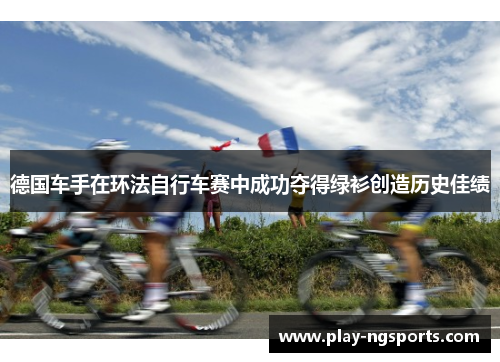德国车手在环法自行车赛中成功夺得绿衫创造历史佳绩 德国车手在环法自行车赛中成功夺得绿衫创造历史佳绩