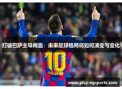 打破巴萨主导局面:未来足球格局将如何演变与变化 打破巴萨主导局面:未来足球格局将如何演变与变化