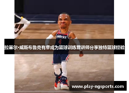拉塞尔·威斯布鲁克有意成为篮球训练营讲师分享独特篮球经验 拉塞尔·威斯布鲁克有意成为篮球训练营讲师分享独特篮球经验